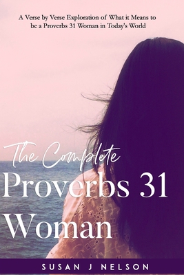 The Complete Proverbs 31 Woman: A verse-by-verse practical look at the Proverbs 31 woman in today's world