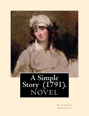 A Simple Story (1791). By: Elizabeth Inchbald: NOVEL...Elizabeth Inchbald (née Simpson) (1753-1821) was an English novelist, actress, and dramatist.