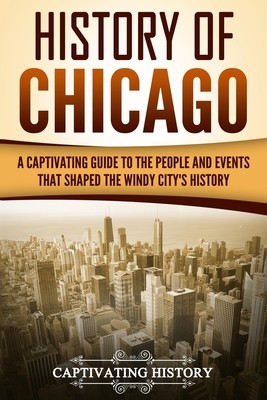 History of Chicago: A Captivating Guide to the People and Events that Shaped the Windy City's History