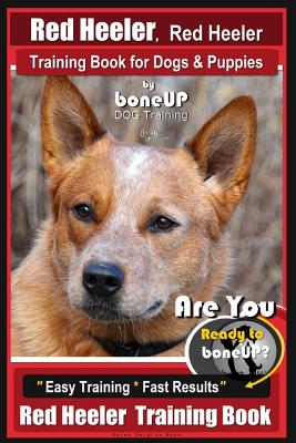 Red Heeler, Red Heeler Training Book for Dogs & Puppies By BoneUP DOG Training: Are You Ready to Bone Up? Easy Training * Fast Results Red Heeler Trai