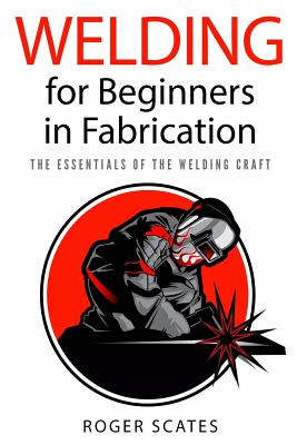 Welding for Beginners in Fabrication: The Essentials of the Welding Craft