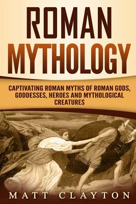 Roman Mythology: Captivating Roman Myths of Roman Gods, Goddesses, Heroes and Mythological Creatures
