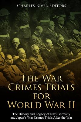 The War Crimes Trials for World War II: The History and Legacy of Nazi Germany and Japan's War Crimes Trials After the War