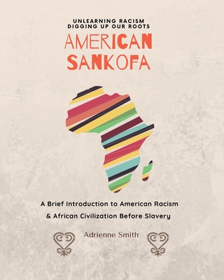 American Sankofa: Unlearning Racism. Digging up our Roots. A Brief Introduction to American Racism & African Civilization Before Slavery