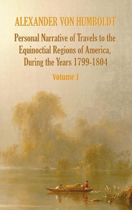 Personal Narrative of Travels to the Equinoctial Regions of America, During the Year 1799-1804 - Volume 1