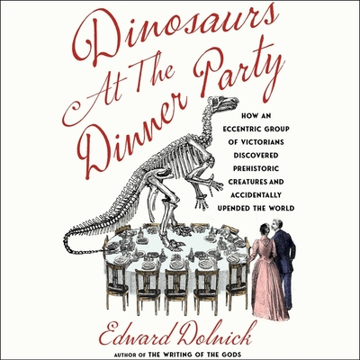 Dinosaurs at the Dinner Party: How an Eccentric Group of Victorians Discovered Prehistoric Creatures and Accidentally Upended the World