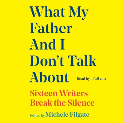 What My Father and I Don't Talk about: Sixteen Writers Break the Silence