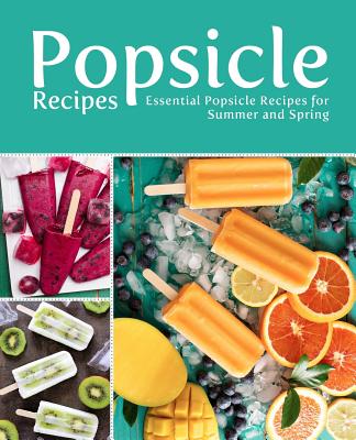 Popsicle Recipes: Essential Popsicle Recipes for Summer and Spring (2nd Edition)