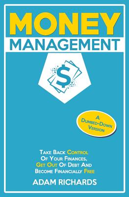 Money Management: A Dumbed-Down Version: Take Back Control of Your Finances, Get Out of Debt and Become Financially Free