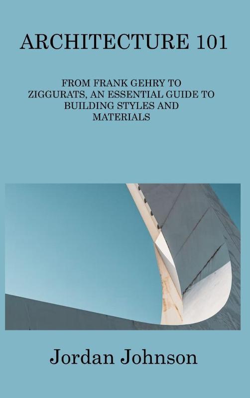Architecture 101: From Frank Gehry to Ziggurats, an Essential Guide to Building Styles and Materials
