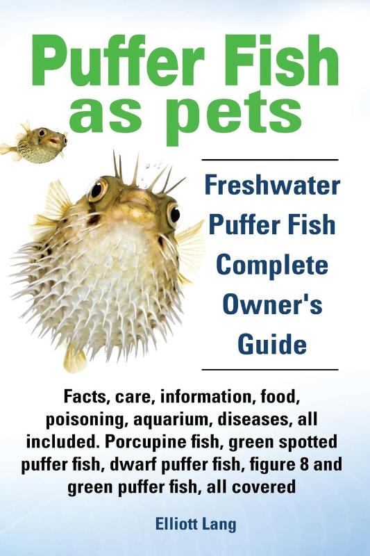 Puffer Fish as Pets. Freshwater Puffer Fish Facts, Care, Information, Food, Poisoning, Aquarium, Diseases, All Included. The Must Have Guide for All Puffer Fish Owners.