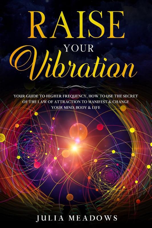 Raise Your Vibration: Your Guide To Higher Frequency, How To Use The Secret of the Law of Attraction To Manifest & Change Your Mind, Body & Life