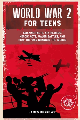 World War 2 for Teens: Amazing Facts, Key Players, Heroic Acts, Major Battles, and How the War Changed the World