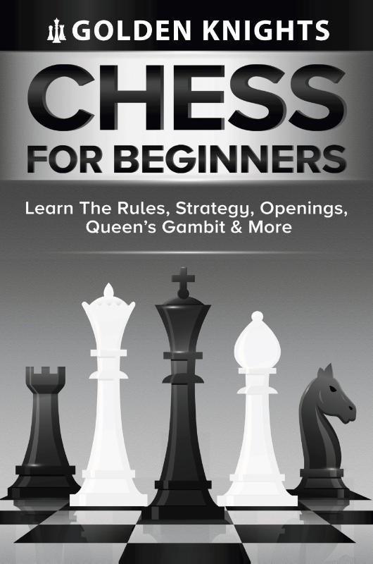 Chess For Beginners - Learn The Rules, Strategy, Openings, Queen's Gambit And More (Chess Mastery For Beginners Book 1)