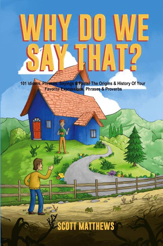 Why Do We Say That? The Origins & History Of Your Favorite Expressions, Phrases & Proverbs