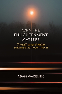 Why the Enlightenment Matters: The Shift in Our Thinking That Made the Modern World