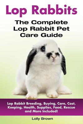 Lop Rabbits: Lop Rabbit Breeding, Buying, Care, Cost, Keeping, Health, Supplies, Food, Rescue and More Included! The Complete Lop Rabbit Pet Care Guid
