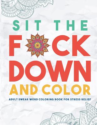 Sit the F*ck Down and Color: Adult Swear Word Coloring Book for Stress Relief