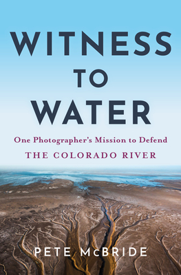 Witness to Water: One Photographer's Mission to Defend the Colorado River