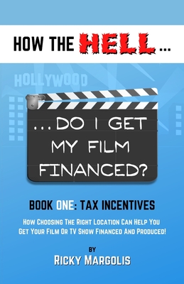 HOW THE HELL... Do I Get My Film Financed?: Book One: TAX INCENTIVES: How Choosing The Right Location Can Help You Get Your Film Or TV Show Financed A