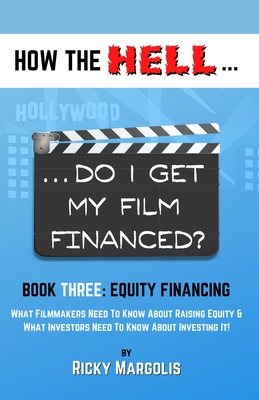 HOW THE HELL... Do I Get My Film Financed?: Book Three: EQUITY FINANCING: What Filmmakers Need To Know About Raising Equity & What Investors Need To K