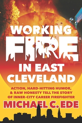 Working Fire in East Cleveland: Action, hard-hitting humor, & raw honesty tell the story of inner-city career firefighter, Michael C. Ede