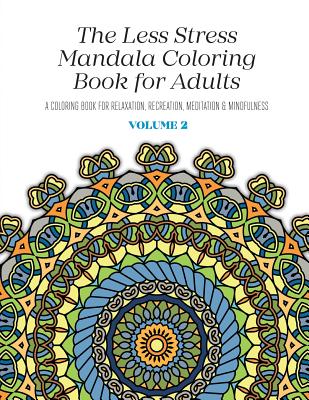 The Less Stress Mandala Coloring Book for Adults Volume 2: A Coloring Book for Relaxation, Recreation, Meditation and Mindfulness
