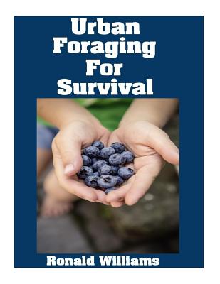 Urban Foraging For Survival: The Ultimate Beginner's Guide On How To Find and Eat Edible Plants In Your City