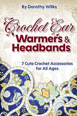 Crochet: Crochet Ear Warmers and Headbands. 7 Cute Crochet Accessories for All Ages