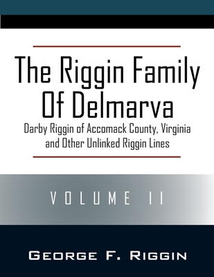 The Riggin Family of Delmarva Volume II: Darby Riggin of Accomack County, Virginia and Other Unlinked Riggin Lines