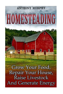 Homesteading: Grow Your Food, Repair Your House, Raise Livestock And Generate Energy: (Homesteading for Beginners, Farming)