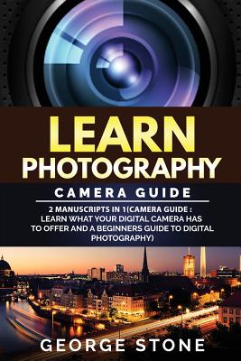 Learn Photography: Camera Guide -2 Manuscripts in 1(Camera Guide: Learn What your Digital Camera has to Offer and A Beginners Guide to Di