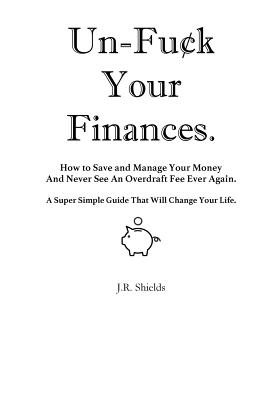 Un-Fuck Your Finances: How to Save and Manage Your Money And Never See An Overdraft Fee Ever Again. A Super Simple Guide That Will Change Your Life.