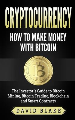 Cryptocurrency: How to Make Money with Bitcoin: The Investor's Guide to Bitcoin Mining, Bitcoin Trading, Blockchain and Smart Contract