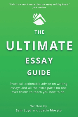 The Ultimate Essay Guide: Practical, actionable advice on writing essays and the extra parts no one ever thinks to teach you how to do