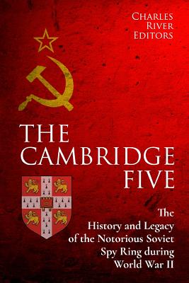 The Cambridge Five: The History and Legacy of the Notorious Soviet Spy Ring in Britain during World War II and the Cold War