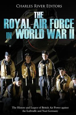 The Royal Air Force in World War II: The History and Legacy of British Air Power against the Luftwaffe and Nazi Germany