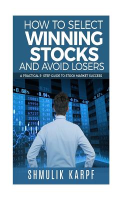 How To Select Winning Stocks and Avoid Losers: A Practical 5 step Guide to Stock Market Success