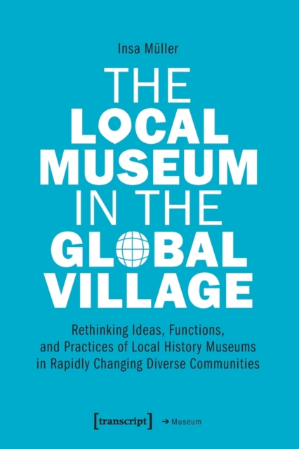 The Local Museum in the Global Village – Rethinking Ideas, Functions, and Practices of Local History Museums in Rapidly Changing Diverse