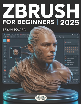 ZBrush For Beginners: The Complete Step-By-Step Guide To Techniques, Tips, And Tutorials For 3D Sculpting, And Modeling