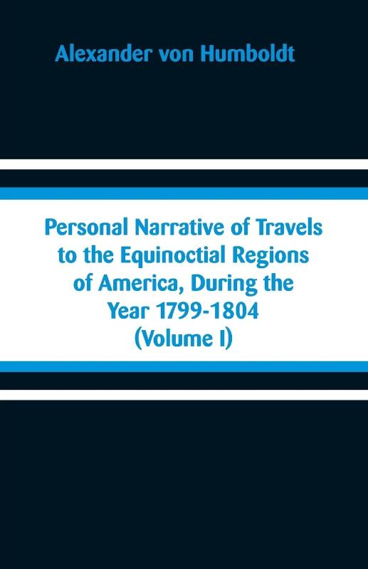 Personal Narrative of Travels to the Equinoctial Regions of America, During the Year 1799-1804