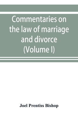 Commentaries on the law of marriage and divorce, with the evidence, practice, pleading, and forms; also of separations without divorce, and of the evidence of marriage in all issues (Volume I)