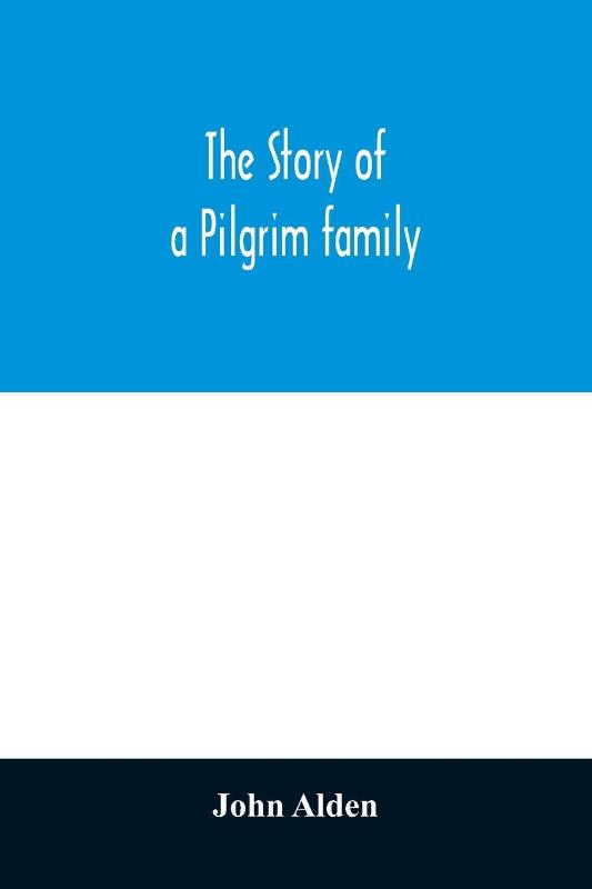 The story of a Pilgrim family. From the Mayflower to the present time; with autobiography, recollections, letters, incidents, and genealogy of the author, Rev. John Alden, in his 83d year