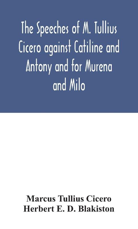 The speeches of M. Tullius Cicero against Catiline and Antony and for Murena and Milo