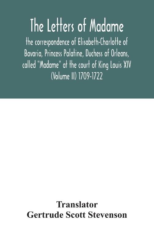 The letters of Madame, the correspondence of Elisabeth-Charlotte of Bavaria, Princess Palatine, Duchess of Orleans, called "Madame" at the court of King Louis XIV (Volume II) 1709-1722