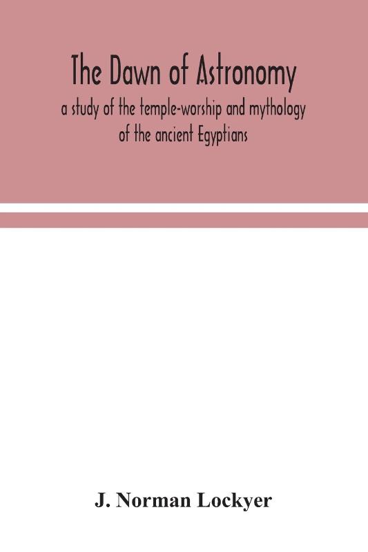 The dawn of astronomy; a study of the temple-worship and mythology of the ancient Egyptians