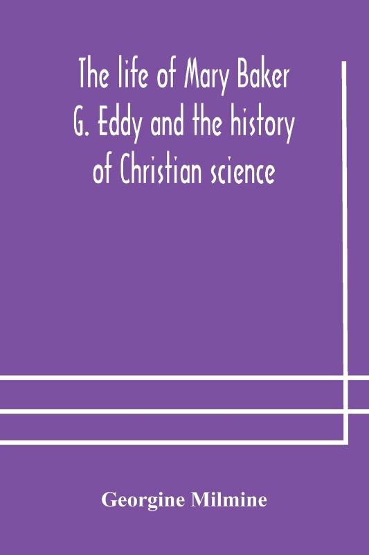 The life of Mary Baker G. Eddy and the history of Christian science