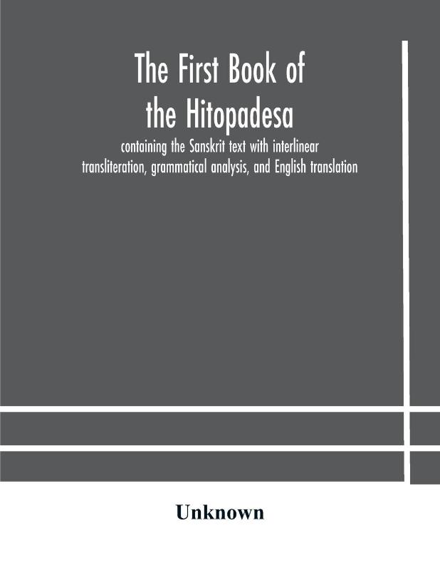 The first book of the Hitopadesa; containing the Sanskrit text with interlinear transliteration, grammatical analysis, and English translation