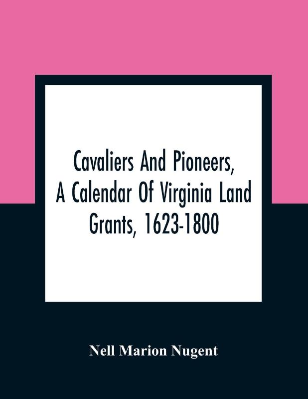 Cavaliers And Pioneers, A Calendar Of Virginia Land Grants, 1623-1800