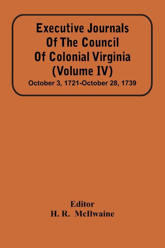 Executive Journals Of The Council Of Colonial Virginia (Volume Iv) October 3, 1721-October 28, 1739